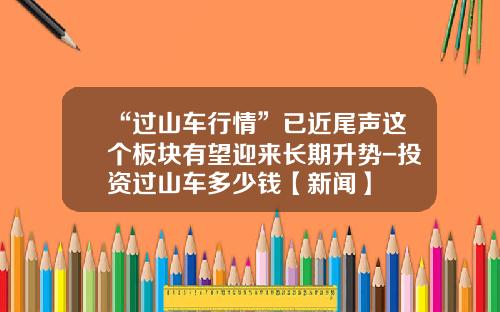 “过山车行情”已近尾声这个板块有望迎来长期升势-投资过山车多少钱【新闻】