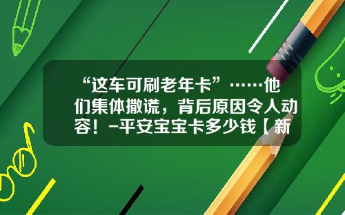 “这车可刷老年卡”……他们集体撒谎，背后原因令人动容！-平安宝宝卡多少钱【新闻】