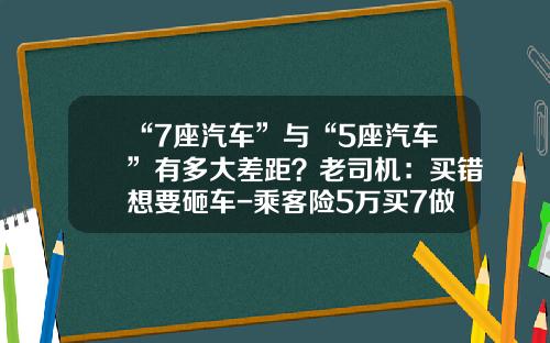“7座汽车”与“5座汽车”有多大差距？老司机：买错想要砸车-乘客险5万买7做多少钱.