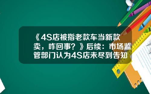 《4S店被指老款车当新款卖，咋回事？》后续：市场监管部门认为4S店未尽到告知义务-骗车保多少钱立案【新闻】