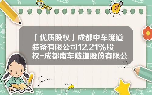 「优质股权」成都中车隧道装备有限公司12.21%股权-成都南车隧道股份有限公司【新闻】