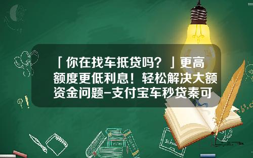 「你在找车抵贷吗？」更高额度更低利息！轻松解决大额资金问题-支付宝车秒贷秦可以申请多少钱【新闻】