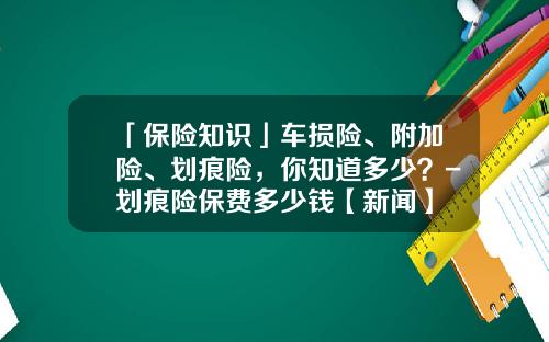 「保险知识」车损险、附加险、划痕险，你知道多少？-划痕险保费多少钱【新闻】