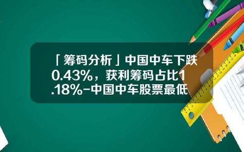 「筹码分析」中国中车下跌0.43%，获利筹码占比1.18%-中国中车股票最低价是多少