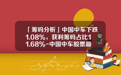 「筹码分析」中国中车下跌1.08%，获利筹码占比11.68%-中国中车股票最低价是多少
