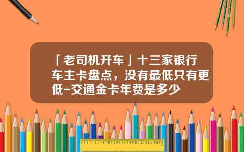 「老司机开车」十三家银行车主卡盘点，没有最低只有更低-交通金卡年费是多少