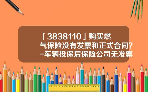 「3838110」购买燃气保险没有发票和正式合同？-车辆投保后保险公司无发票【新闻】