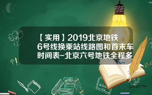 【实用】2019北京地铁6号线换乘站线路图和首末车时间表-北京六号地铁全程多少钱【新闻】