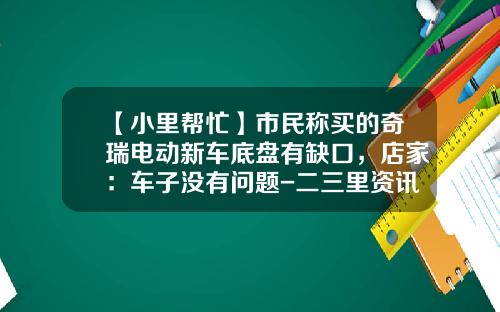 【小里帮忙】市民称买的奇瑞电动新车底盘有缺口，店家：车子没有问题-二三里资讯软件股票【新闻】