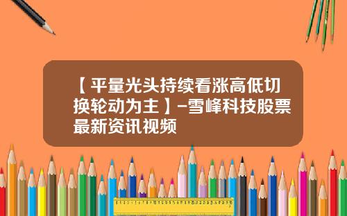 【平量光头持续看涨高低切换轮动为主】-雪峰科技股票最新资讯视频