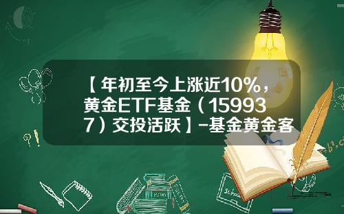 【年初至今上涨近10%，黄金ETF基金（159937）交投活跃】-基金黄金客户