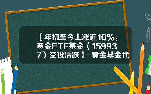 【年初至今上涨近10%，黄金ETF基金（159937）交投活跃】-黄金基金代码是多少