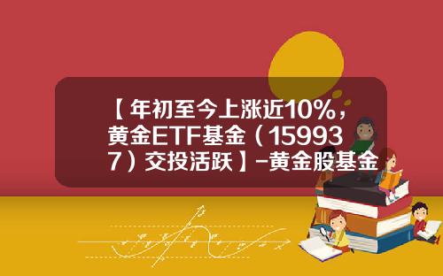 【年初至今上涨近10%，黄金ETF基金（159937）交投活跃】-黄金股基金
