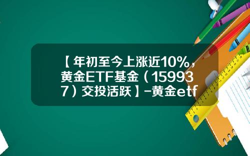 【年初至今上涨近10%，黄金ETF基金（159937）交投活跃】-黄金etf基金有哪些