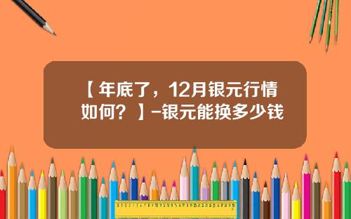 【年底了，12月银元行情如何？】-银元能换多少钱