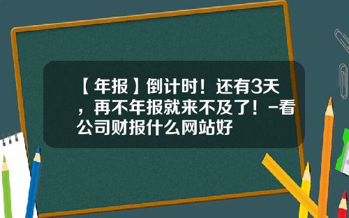 【年报】倒计时！还有3天，再不年报就来不及了！-看公司财报什么网站好