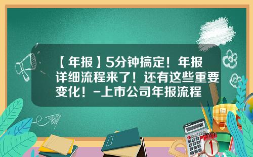 【年报】5分钟搞定！年报详细流程来了！还有这些重要变化！-上市公司年报流程