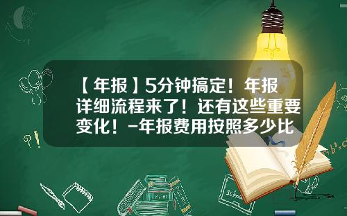 【年报】5分钟搞定！年报详细流程来了！还有这些重要变化！-年报费用按照多少比例调整