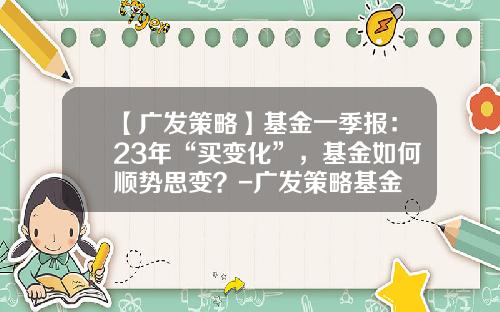 【广发策略】基金一季报：23年“买变化”，基金如何顺势思变？-广发策略基金