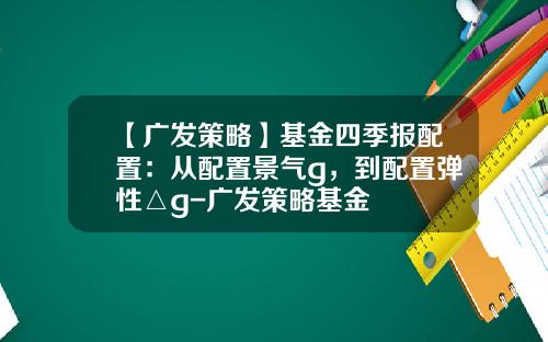 【广发策略】基金四季报配置：从配置景气g，到配置弹性△g-广发策略基金