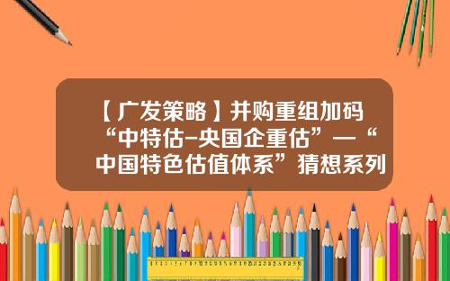 【广发策略】并购重组加码“中特估-央国企重估”—“中国特色估值体系”猜想系列（十）-重组并购基金