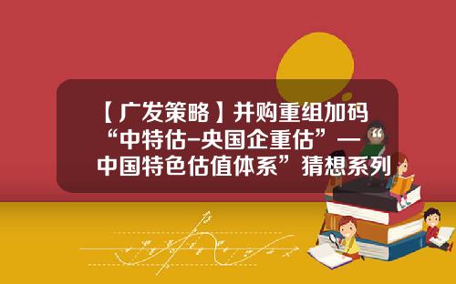 【广发策略】并购重组加码“中特估-央国企重估”—“中国特色估值体系”猜想系列（十）-2015可能重组的上市公司