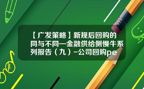 【广发策略】新规后回购的同与不同—金融供给侧慢牛系列报告（九）-公司回购pe