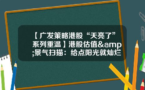 【广发策略港股“天亮了”系列重温】港股估值&景气扫描：给点阳光就灿烂——港股“战略机遇”系列之四（首发于22.12.19）-广发银行港股开户要存入多少钱