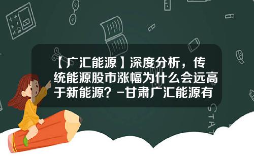 【广汇能源】深度分析，传统能源股市涨幅为什么会远高于新能源？-甘肃广汇能源有限责任公司