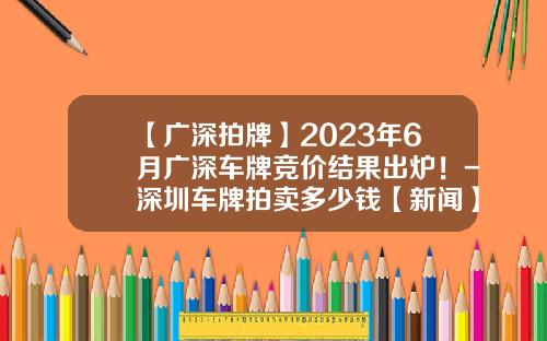 【广深拍牌】2023年6月广深车牌竞价结果出炉！-深圳车牌拍卖多少钱【新闻】