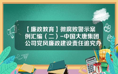 【廉政教育】微腐败警示案例汇编（二）-中国大唐集团公司党风廉政建设责任追究办法