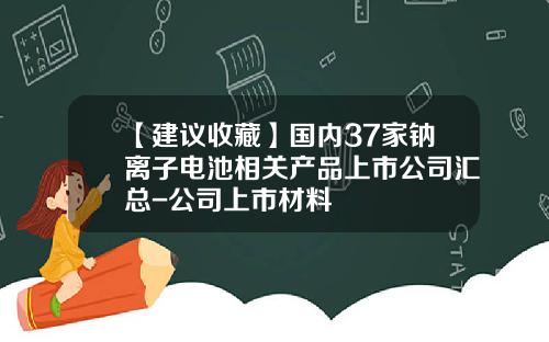 【建议收藏】国内37家钠离子电池相关产品上市公司汇总-公司上市材料