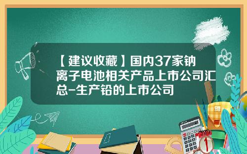 【建议收藏】国内37家钠离子电池相关产品上市公司汇总-生产铅的上市公司