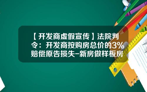 【开发商虚假宣传】法院判令：开发商按购房总价的3%赔偿原告损失-新房做样板房赔偿多少
