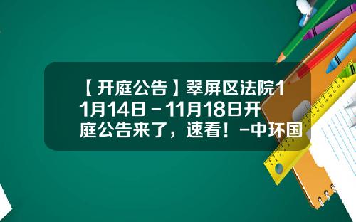 【开庭公告】翠屏区法院11月14日－11月18日开庭公告来了，速看！-中环国投宜宾环保工业有限公司