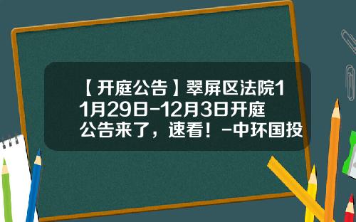 【开庭公告】翠屏区法院11月29日-12月3日开庭公告来了，速看！-中环国投宜宾环保工业有限公司