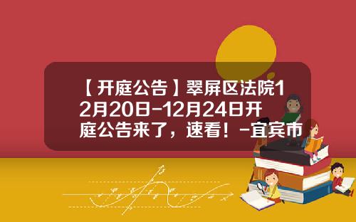 【开庭公告】翠屏区法院12月20日-12月24日开庭公告来了，速看！-宜宾市富华房地产开发有限责任公司