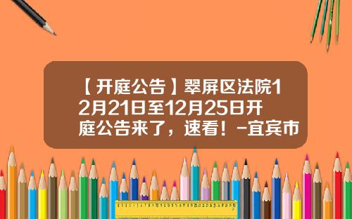 【开庭公告】翠屏区法院12月21日至12月25日开庭公告来了，速看！-宜宾市富华房地产开发有限责任公司