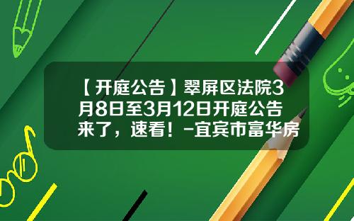 【开庭公告】翠屏区法院3月8日至3月12日开庭公告来了，速看！-宜宾市富华房地产开发有限责任公司