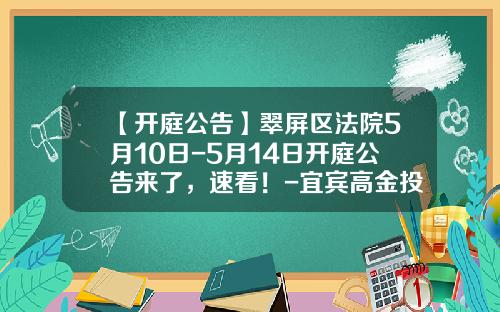 【开庭公告】翠屏区法院5月10日-5月14日开庭公告来了，速看！-宜宾高金投资发展有限公司