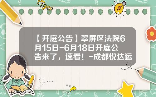 【开庭公告】翠屏区法院6月15日-6月18日开庭公告来了，速看！-成都悦达运业有限公司
