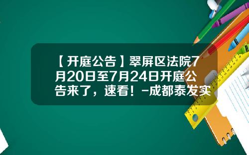 【开庭公告】翠屏区法院7月20日至7月24日开庭公告来了，速看！-成都泰发实业有限公司