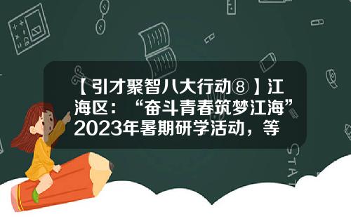 【引才聚智八大行动⑧】江海区：“奋斗青春筑梦江海”2023年暑期研学活动，等你来报名！-江门科恒实业股份有限公司