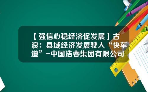 【强信心稳经济促发展】古浪：县域经济发展驶入“快车道”-中国浩睿集团有限公司