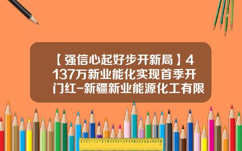 【强信心起好步开新局】4137万新业能化实现首季开门红-新疆新业能源化工有限责任公司简介