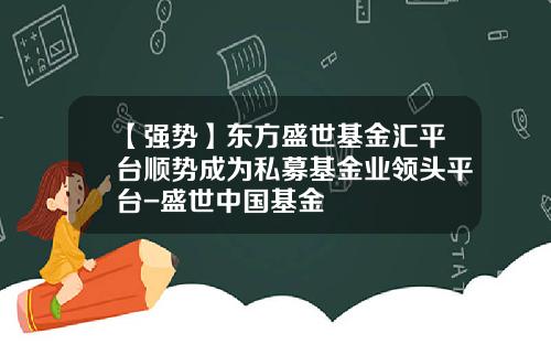 【强势】东方盛世基金汇平台顺势成为私募基金业领头平台-盛世中国基金