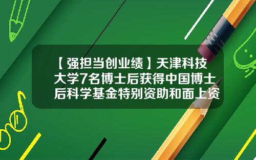 【强担当创业绩】天津科技大学7名博士后获得中国博士后科学基金特别资助和面上资助-博士后基金会