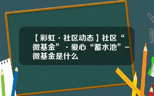 【彩虹·社区动态】社区“微基金”·爱心“蓄水池”-微基金是什么