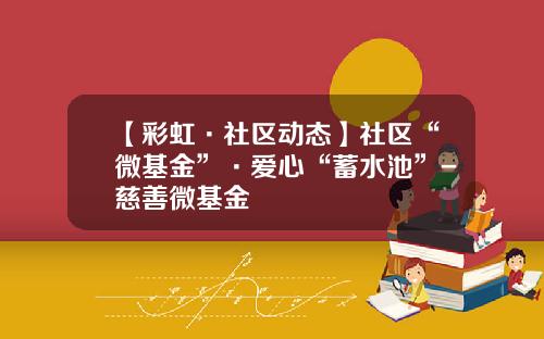 【彩虹·社区动态】社区“微基金”·爱心“蓄水池”-慈善微基金