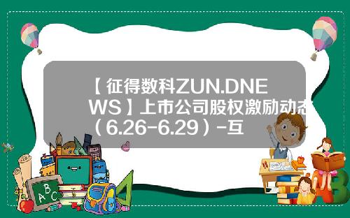 【征得数科ZUN.DNEWS】上市公司股权激励动态（6.26-6.29）-互联网公司股权激励方案
